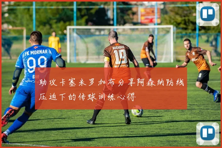 助攻卡塞米罗加布分享阿森纳防线压迫下的传球训练心得