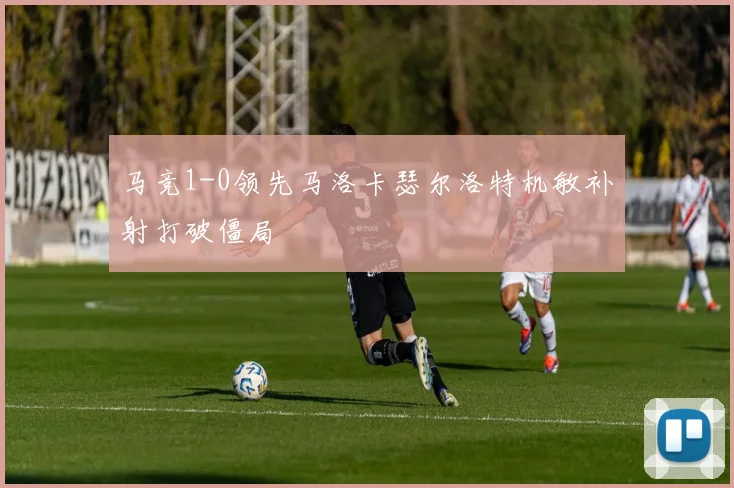 马竞1-0领先马洛卡瑟尔洛特机敏补射打破僵局