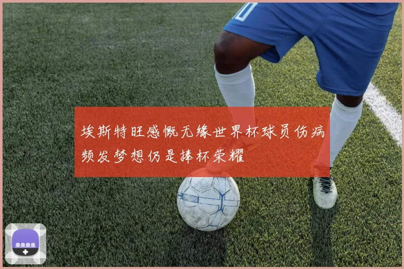 埃斯特旺感慨无缘世界杯球员伤病频发梦想仍是捧杯荣耀