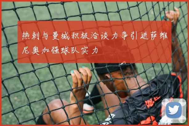 热刺与曼城积极洽谈力争引进萨维尼奥加强球队实力