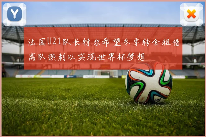 法国U21队长特尔希望冬季转会租借离队热刺以实现世界杯梦想