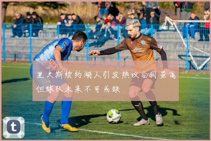 里夫斯续约湖人引发热议合同虽高但球队未来不可或缺
