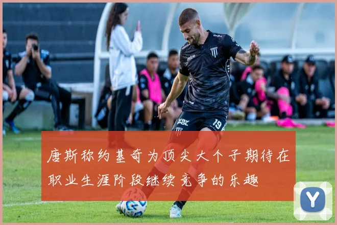唐斯称约基奇为顶尖大个子期待在职业生涯阶段继续竞争的乐趣