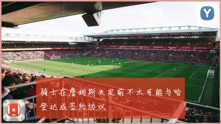 骑士在詹姆斯决定前不太可能与哈登达成签约协议