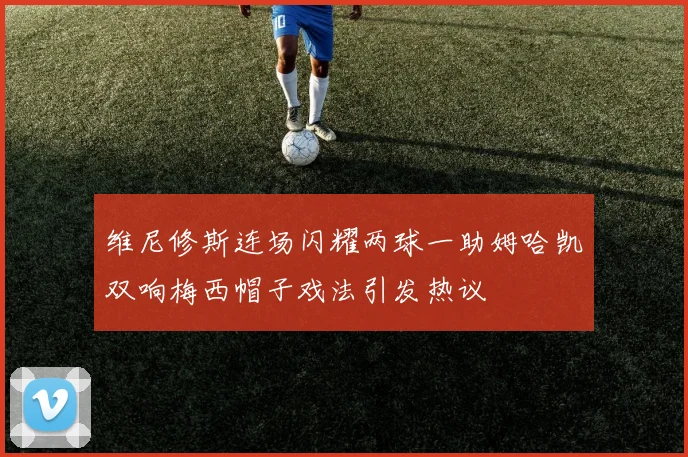 维尼修斯连场闪耀两球一助姆哈凯双响梅西帽子戏法引发热议