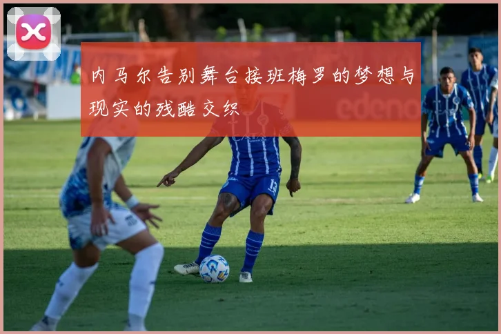 内马尔告别舞台接班梅罗的梦想与现实的残酷交织