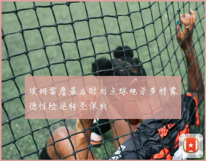 埃姆雷詹最后时刻点球绝杀多特蒙德惊险逆转圣保利