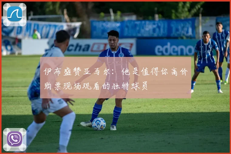 伊布盛赞亚马尔：他是值得你高价购票现场观看的独特球员