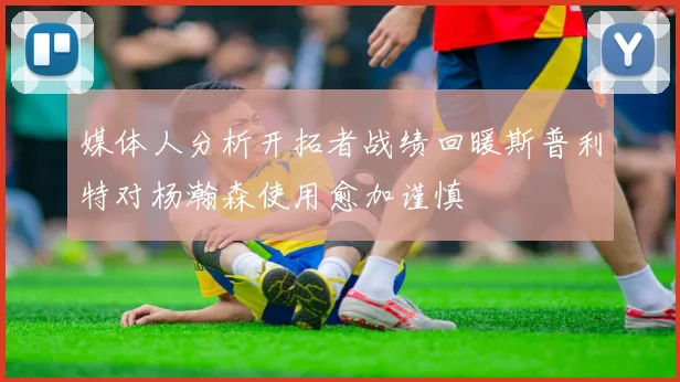 媒体人分析开拓者战绩回暖斯普利特对杨瀚森使用愈加谨慎