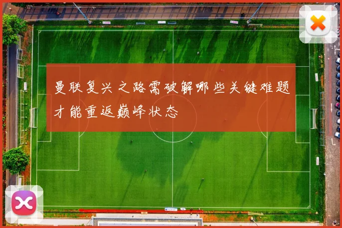 曼联复兴之路需破解哪些关键难题才能重返巅峰状态