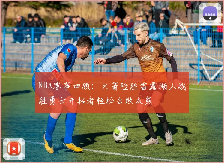 NBA赛事回顾：火箭险胜雷霆湖人战胜勇士开拓者轻松击败灰熊