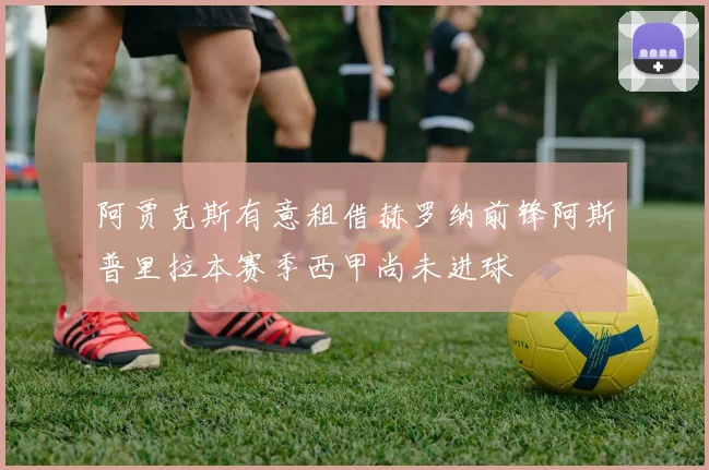 阿贾克斯有意租借赫罗纳前锋阿斯普里拉本赛季西甲尚未进球