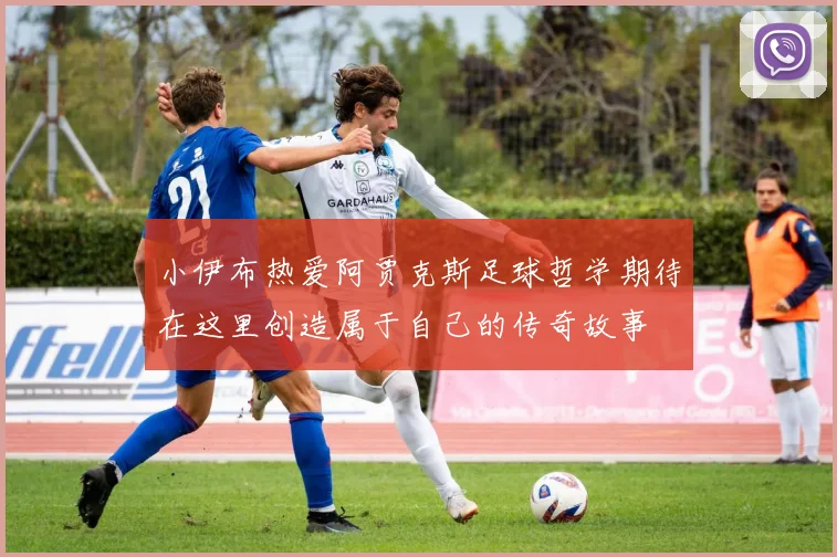 小伊布热爱阿贾克斯足球哲学期待在这里创造属于自己的传奇故事