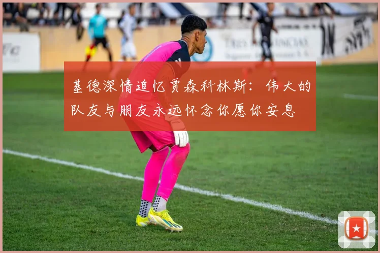 基德深情追忆贾森科林斯：伟大的队友与朋友永远怀念你愿你安息