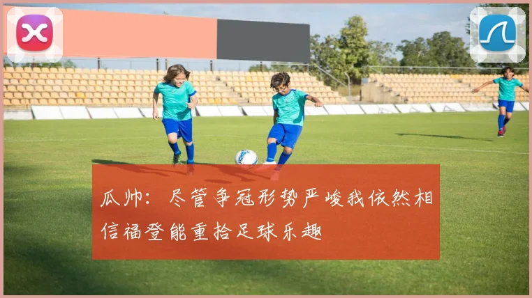 瓜帅：尽管争冠形势严峻我依然相信福登能重拾足球乐趣