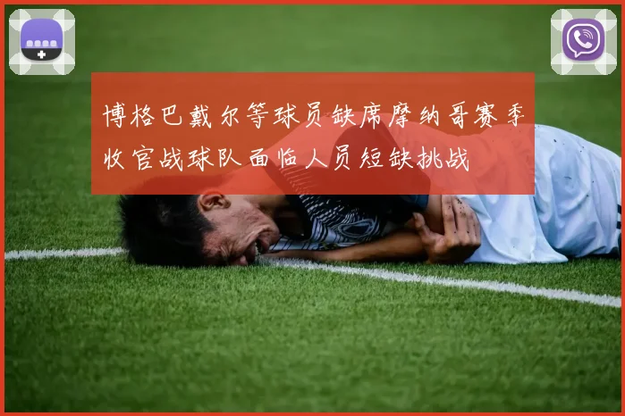 博格巴戴尔等球员缺席摩纳哥赛季收官战球队面临人员短缺挑战