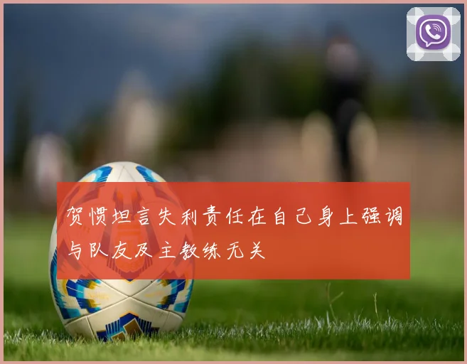 贺惯坦言失利责任在自己身上强调与队友及主教练无关
